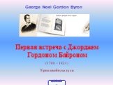 Первая встреча с Джорджем Гордоном Байроном (1788 – 1824) Урок свободы духа. George Noel Gordon Byron
