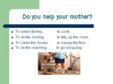 Do you help your mother? To wash dishes, to cook To do the ironing to tidy up the room To clean the house to sweep the floor To do the washing to go shopping