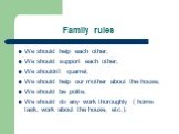 Family rules. We should help each other; We should support each other; We shouldn’t quarrel; We should help our mother about the house; We should be polite; We should do any work thoroughly ( home task, work about the house, etc.).