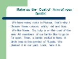 Make up the Coat of Arm of your family! We have many roots in Russia, that’s why I choose three colours: white, red and blue. We like flower. So, tulip is on the coat of the arm. All members of our family like to go in for sport. Then, a tennis rocket is here. A birch tree is the symbol of Russia. W
