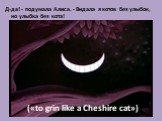 Д-да! - подумала Алиса. - Видала я котов без улыбок, но улыбка без кота! («to grin like a Cheshire cat»)