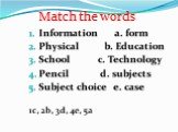 Match the words. Information a. form Physical b. Education School c. Technology Pencil d. subjects Subject choice e. case 1c, 2b, 3d, 4e, 5a