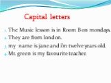 Capital letters. The Music lesson is in Room B on mondays. They are from london. my name is jane and i’m twelve years old. Mr. green is my favourite teacher.