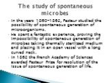 In the years 1860-1862, Pasteur studied the possibility of spontaneous generation of microorganisms. He spent a fantastic experience, proving the impossibility of spontaneous generation of microbes taking thermally sterilized medium and placing it in an open vessel with a long curved neck. In 1862 t