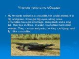 Чтение текста по образцу. My favourite animal is a crocodile. It is a wild animal. It is big and green. It has got big eyes, a long nose. Crocodiles have got short legs, sharp teeth and a long tail. They live in Africa, in water. Crocodiles hunt small animals. They can run and swim, but they can’t j