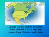 Canada is to the north of the United States of America. It is a very large country, larger than the United States.