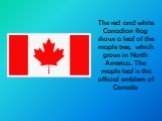 The red and white Canadian flag shows a leaf of the maple tree, which grows in North America. The maple leaf is the official emblem of Canada