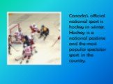 Canada's official national sport is hockey in winter. Hockey is a national pastime and the most popular spectator sport in the country.