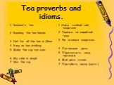 Tea proverbs and idioms. 1. Husband's tea. 2. Reading the tea-leaves. 3. Not for all the tea in China. 4. Easy as tea-drinking. 5. Make the cup run over. 6. My cake is dough. 7. Kiss the cup. 1. Очень слабый чай, «водичка». 2. Гадание на кофейной гуще. 3. Ни за какие коврижки. 4. Пустяковое дело. 5.