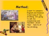 Method: I want to compare English and Russian traditions of tea drinking. I’m going to ask my classmates and teachers about their habits of tea drinking.
