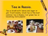 Tea is drunk with lemon,аnd sugar or jam.Traditionally, black tea is the most common tea in Russia, but green tea is becoming more popular.