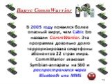 Вирус CommWarrior. В 2005 году появился более опасный вирус, чем Cabir. Его назвали CommWarrior. Эта программа довольно долго терроризировала смартфоны абонентов 22 стран мира. CommWarrior атаковал Symbian-аппараты на S60 и распространялся через Bluetooth или MMS