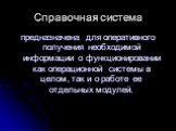 Справочная система. предназначена для оперативного получения необходимой информации о функционировании как операционной системы в целом, так и о работе ее отдельных модулей.