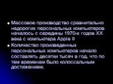 Массовое производство сравнительно недорогих персональных компьютеров началось с середины 1970-х годов ХХ века с компьютера Apple II Количество произведенных персональных компьютеров начало составлять десятки тысяч в год, что по тем временам было колоссальным достижением.