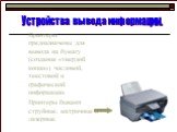 Принтеры предназначены для вывода на бумагу (создания «твердой копии») числовой, текстовой и графической информации. Принтеры бывают струйные, матричные и лазерные. Струйный принтер