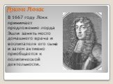 В 1667 году Локк принимает предложение лорда Эшли занять место домашнего врача и воспитателя его сына и затем активно приобщается к политической деятельности.