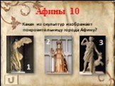 Афины 10. Какая из скульптур изображает покровительницу города Афину? 2
