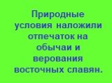 Природные условия наложили отпечаток на обычаи и верования восточных славян.