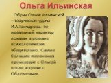 Образ Ольги Ильинской – творческая удача И.А.Гончарова. Её идеальный характер показан в романе психологически убедительно. Самые большие изменения происходят с Ольгой после встречи с Обломовым.