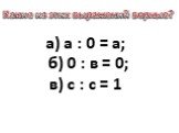 а) а : 0 = а; б) 0 : в = 0; в) с : с = 1. Какие из этих выражений верные?