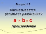 Вопрос 12. Как называется результат умножения? a × b = c Произведение