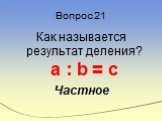 Вопрос 21. Как называется результат деления? а : b = c Частное