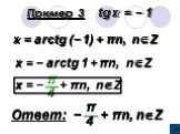 Пример 3 tg x = − 1 x = arctg (− 1) + πn, nZ x = − arctg 1 + πn, nZ