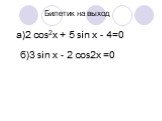 Билетик на выход а)2 cos2х + 5 sin х - 4=0 б)3 sin x - 2 cos2x =0