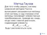 Метод Гаусса. Для того чтобы решить систему уравнений методом Гаусса выписывают расширенную матрицу этой системы и над строками этой матрицы производят элементарные преобразования, приводя ее к виду, когда ниже главной диагонали, содержащей элементы будут располагаться нули.