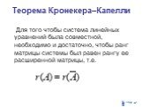 Теорема Кронекера–Капелли. Для того чтобы система линейных уравнений была совместной, необходимо и достаточно, чтобы ранг матрицы системы был равен рангу ее расширенной матрицы, т.е.
