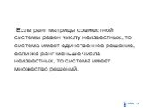 Если ранг матрицы совместной системы равен числу неизвестных, то система имеет единственное решение, если же ранг меньше числа неизвестных, то система имеет множество решений.