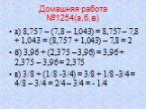 Домашняя работа №1254(а,б,в). а) 8,757 – (7,8 – 1,043) = 8,757 – 7,8 + 1,043 = (8,757 + 1,043) – 7,8 = 2 б) 3,96 + (2,375 – 3,96) = 3,96 + 2,375 – 3,96 = 2,375 в) 3/8 + (1/8 -3/4) = 3/8 + 1/8 -3/4 = 4/8 – 3/4 = 2/4 – 3/4 = - 1/4