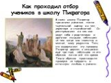 Как проходил отбор учеников в школу Пифагора. В свою школу Пифагор принимал учеников после тщательной оценки их тел, характера и способностей. Он расспрашивал их как они ведут себя с родителями и другими людьми, наблюдал за тем, когда они смеются и молчат, кому радуются. Того, кто выдерживал эту про