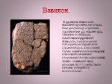Вавилон. В древнем Вавилоне высокий уровень культуры был достигнут в третьем тысячелетии до нашей эры. Шумеры и аккадцы, населявшие Древний Вавилон, писали не на папирусе, который в их стране не рос, а на глине. Путем нажатия клиновидной палочкой на мягкие глиняные плитки наносились знаки, имевшие в