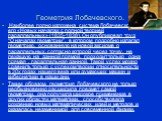 Геометрия Лобачевского. Наиболее полно изложена система Лобачевского в его «Новых началах с полной теорией параллельных» (1835-1838). Он опубликовал труд “О началах геометрии”, в котором подробно излагал геометрию, основанную на новой аксиоме о параллельных, согласно которой через точку, не лежащую 