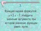 3. Функция задана формулой у = 3 х - 7. Найдите значение аргумента, при котором значение функции равно нулю.