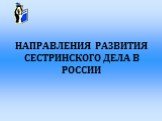 НАПРАВЛЕНИЯ РАЗВИТИЯ СЕСТРИНСКОГО ДЕЛА В РОССИИ