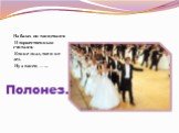 На балах он танцевался И торжественным считался. Кто не знал, тот и не лез. Ну а танец — ... Полонез.