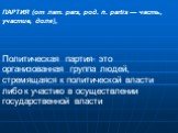 ПАРТИЯ (от лат. pars, род. п. partis — часть, участие, доля), Политическая партия- это организованная группа людей, стремящаяся к политической власти либо к участию в осуществлении государственной власти