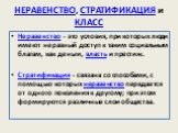 НЕРАВЕНСТВО, СТРАТИФИКАЦИЯ и КЛАСС. Неравенство - это условия, при которых люди имеют неравный доступ к таким социальным благам, как деньги, власть и престиж. Стратификация - связана со способами, с помощью которых неравенство передается от одного поколения к другому; при этом формируются различные 