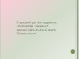 В прошлый раз был педагогом, Послезавтра - машинист. Должен знать он очень много, Потому, что он ...