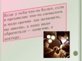 Если у тебя что-то болит, если в организме что-то сломалось и надо срочно это починить, ты знаешь, к кому надо обратиться — конечно, к доктору.