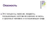 Опасность. Это процессы, явления, предметы, оказывающие негативное влияние на жизнь и здоровье человека и на окружающую среду