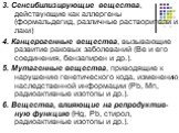 3. Сенсибилизирующие вещества, действующие как аллергены (формальдегид, различные растворители и лаки) 4. Канцерогенные вещества, вызывающие развитие раковых заболеваний (Be и его соединения, бензапирен и др.). 5. Мутагенные вещества, приводящие к нарушению генетического кода, изменению наследственн