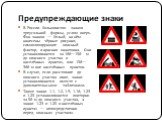 В России большинство знаков треугольной формы, углом вверх. Фон знаков — белый, на нём нанесены чёрные рисунки, символизирующие опасный фактор, и красная окантовка. Они устанавливаются за 100—150 м до опасного участка в населённых пунктах, или 150—300 м вне населённых пунктов. В случае, если расстоя