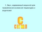 1. Звук, издаваемый машиной для привлечения внимания пешеходов и водителей. сигнал С