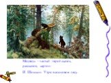 Медведь - частый герой сказок, рассказов, картин. И. Шишкин. Утро в сосновом лесу.