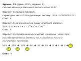 Задание 19. (Демо-2015, задание 4) Сколько единиц в двоичной записи числа 519? Вариант 1 (прямой перевод): переводим число 519 в двоичную систему: 519 = 10000001112 Ответ: 4 Вариант 2 (разложение на сумму степеней двойки): 519 = 512 + 4 + 2 + 1 = 29 + 22 + 21 + 20 Ответ: 4 Вариант 3 (определение кол