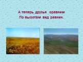 А теперь друзья сравним По высотам вид равнин.