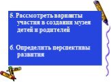 5. Рассмотреть варианты участия в создании музея детей и родителей 6. Определить перспективы развития